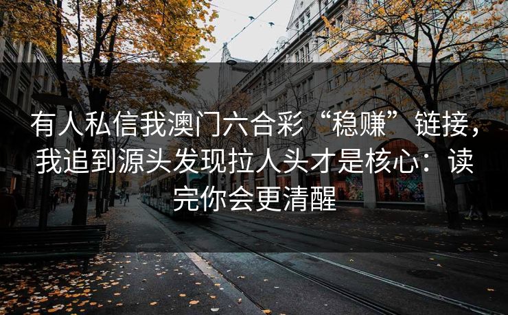 有人私信我澳门六合彩“稳赚”链接,我追到源头发现拉人头才是核心:读完你会更清醒 有人私信我澳门六合彩“稳赚”链接,我追到源头发现拉人头才是核心:读完你会更清醒