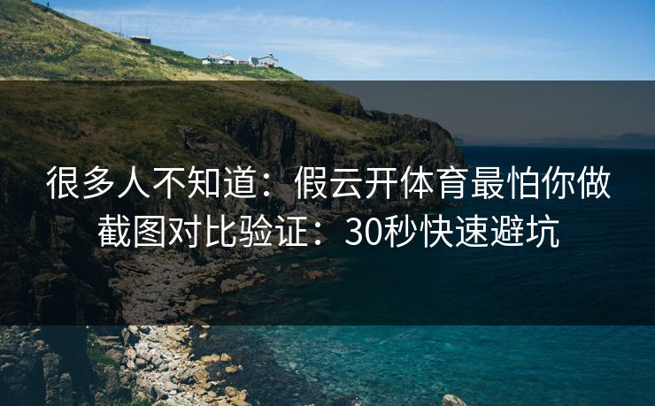 很多人不知道:假云开体育最怕你做截图对比验证:30秒快速避坑 很多人不知道:假云开体育最怕你做截图对比验证:30秒快速避坑