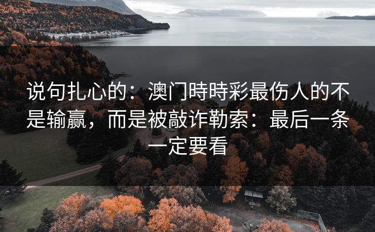 说句扎心的：澳门時時彩最伤人的不是输赢，而是被敲诈勒索：最后一条一定要看