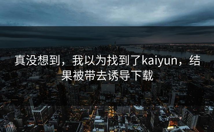 真没想到，我以为找到了kaiyun，结果被带去诱导下载