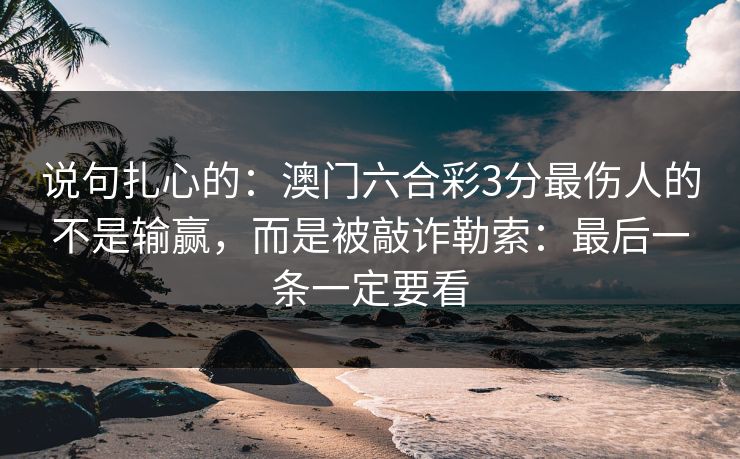 说句扎心的:澳门六合彩3分最伤人的不是输赢,而是被敲诈勒索:最后一条一定要看 说句扎心的:澳门六合彩3分最伤人的不是输赢,而是被敲诈勒索:最后一条一定要看