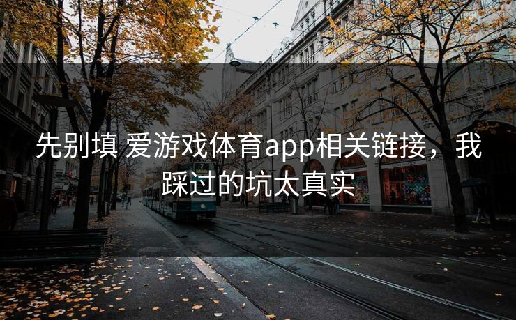先别填 爱游戏体育app相关链接,我踩过的坑太真实 先别填 爱游戏体育app相关链接,我踩过的坑太真实