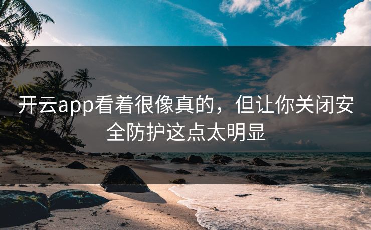 开云app看着很像真的,但让你关闭安全防护这点太明显 开云app看着很像真的,但让你关闭安全防护这点太明显