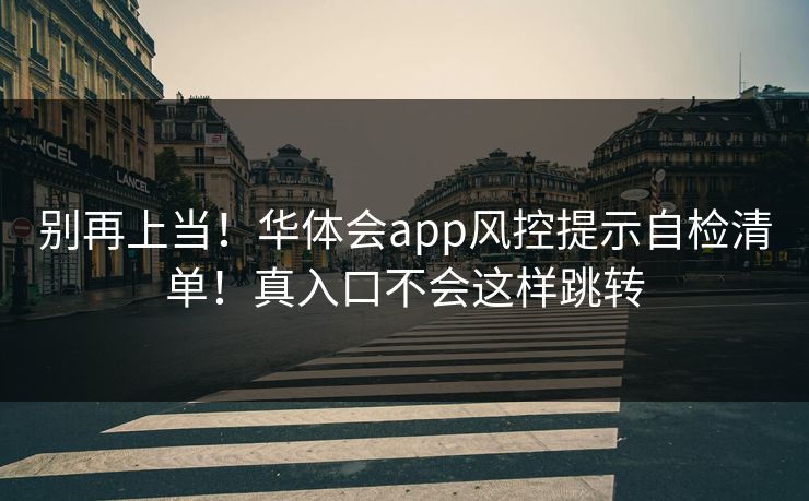 别再上当!华体会app风控提示自检清单!真入口不会这样跳转 别再上当!华体会app风控提示自检清单!真入口不会这样跳转
