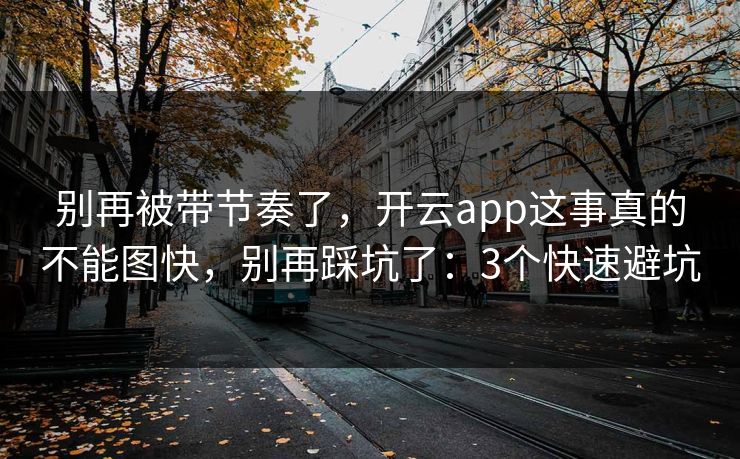 别再被带节奏了,开云app这事真的不能图快,别再踩坑了:3个快速避坑 别再被带节奏了,开云app这事真的不能图快,别再踩坑了:3个快速避坑