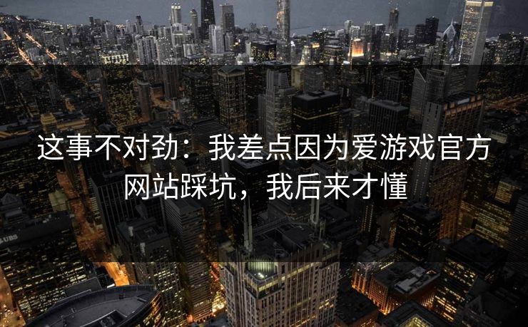 这事不对劲：我差点因为爱游戏官方网站踩坑，我后来才懂