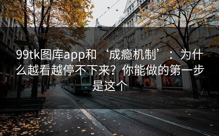 99tk图库app和‘成瘾机制’：为什么越看越停不下来？你能做的第一步是这个