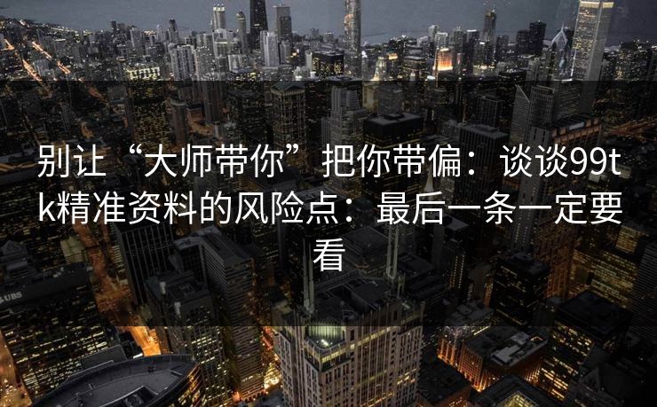 别让“大师带你”把你带偏：谈谈99tk精准资料的风险点：最后一条一定要看