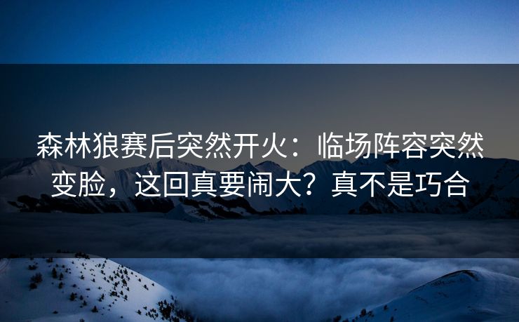 森林狼赛后突然开火：临场阵容突然变脸，这回真要闹大？真不是巧合