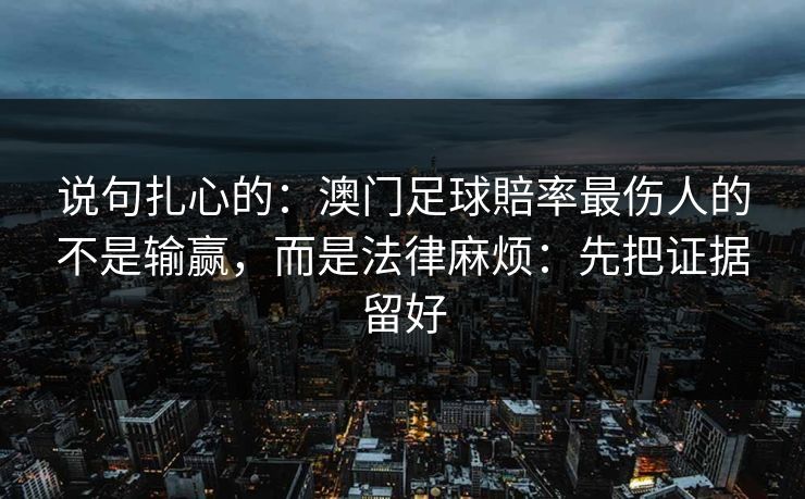 说句扎心的：澳门足球賠率最伤人的不是输赢，而是法律麻烦：先把证据留好