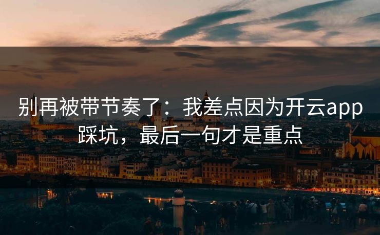 别再被带节奏了：我差点因为开云app踩坑，最后一句才是重点