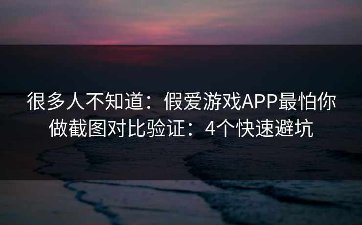 很多人不知道：假爱游戏APP最怕你做截图对比验证：4个快速避坑