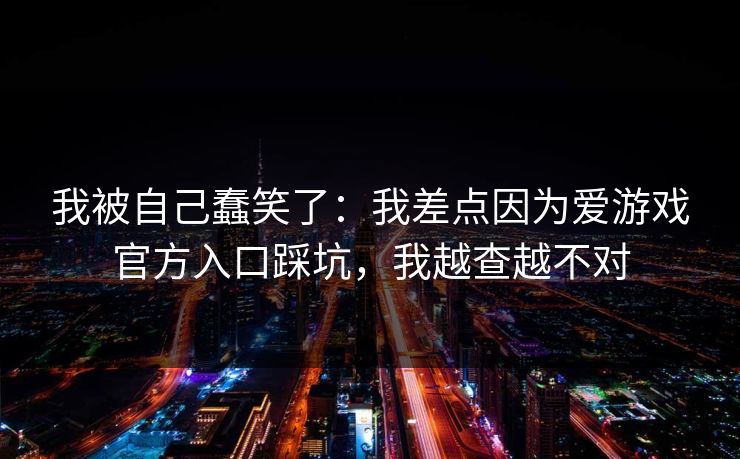 我被自己蠢笑了：我差点因为爱游戏官方入口踩坑，我越查越不对