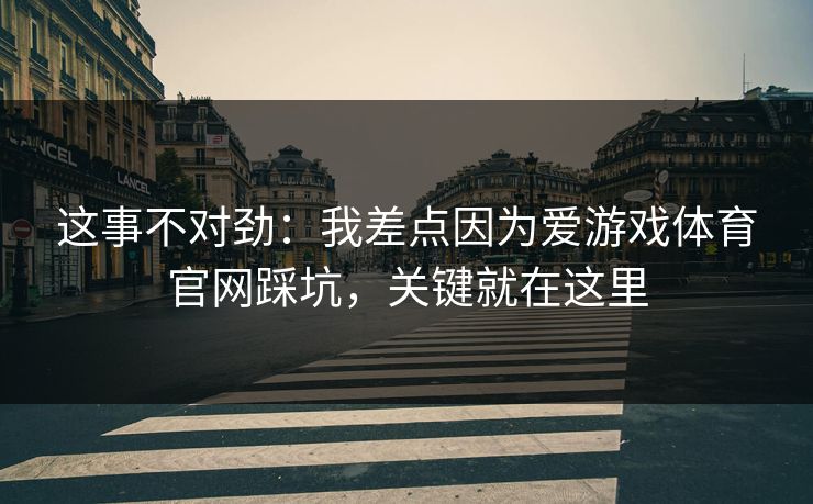这事不对劲：我差点因为爱游戏体育官网踩坑，关键就在这里