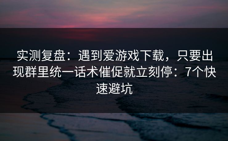 实测复盘：遇到爱游戏下载，只要出现群里统一话术催促就立刻停：7个快速避坑