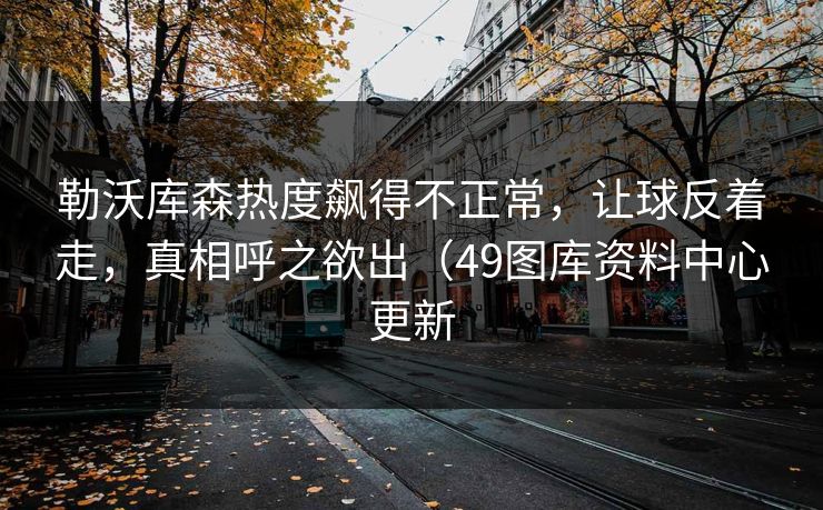 勒沃库森热度飙得不正常，让球反着走，真相呼之欲出（49图库资料中心更新