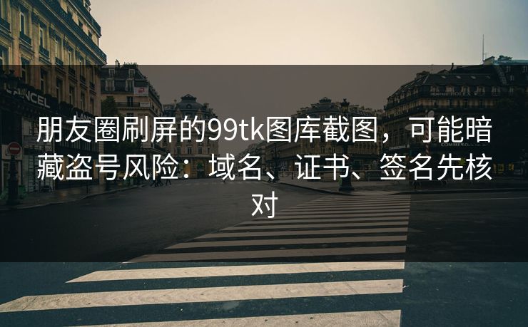 朋友圈刷屏的99tk图库截图，可能暗藏盗号风险：域名、证书、签名先核对