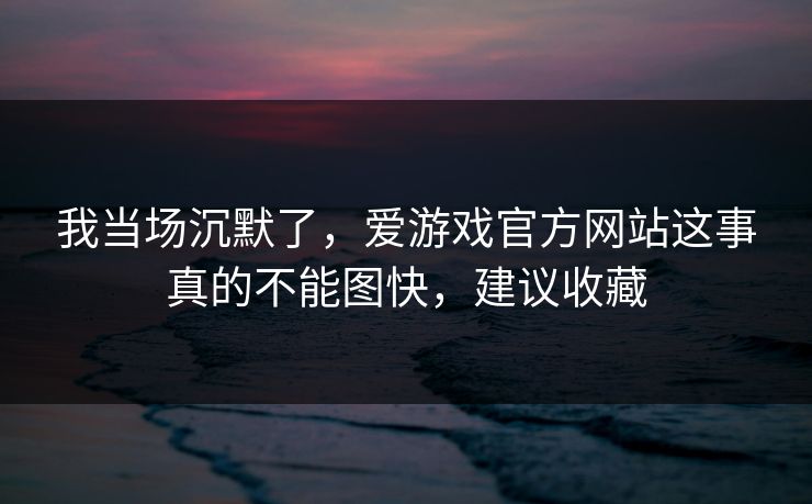 我当场沉默了，爱游戏官方网站这事真的不能图快，建议收藏