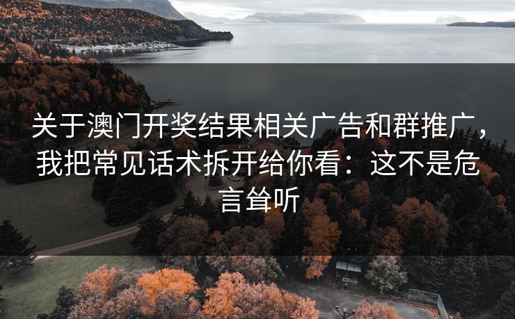 关于澳门开奖结果相关广告和群推广，我把常见话术拆开给你看：这不是危言耸听
