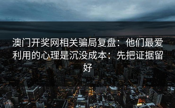 澳门开奖网相关骗局复盘：他们最爱利用的心理是沉没成本：先把证据留好