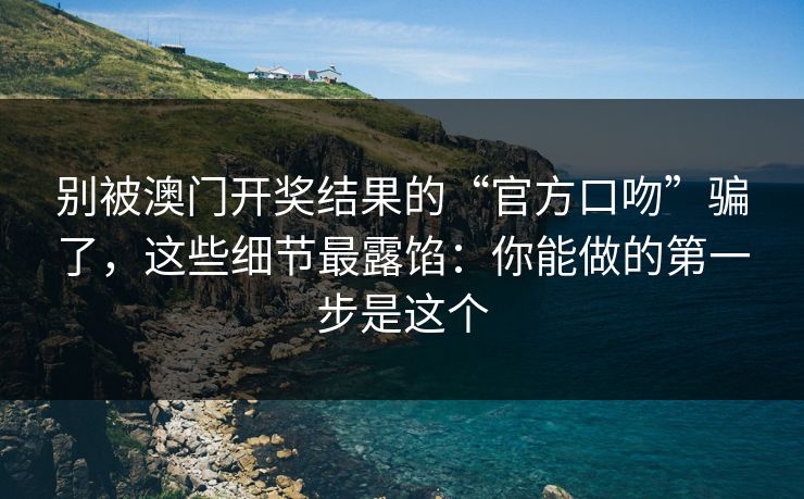 别被澳门开奖结果的“官方口吻”骗了，这些细节最露馅：你能做的第一步是这个