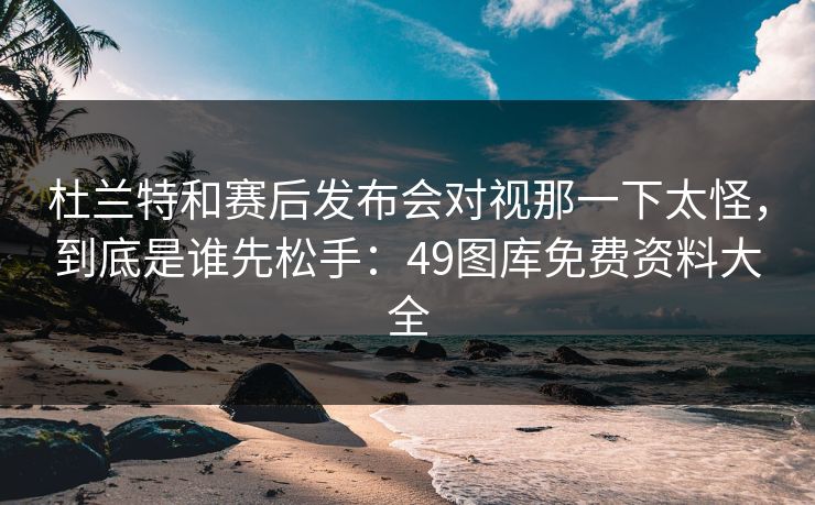 杜兰特和赛后发布会对视那一下太怪，到底是谁先松手：49图库免费资料大全