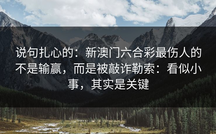 说句扎心的：新澳门六合彩最伤人的不是输赢，而是被敲诈勒索：看似小事，其实是关键