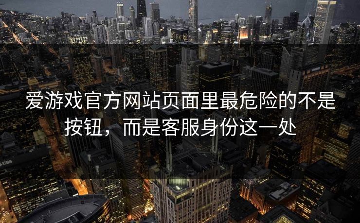 爱游戏官方网站页面里最危险的不是按钮，而是客服身份这一处