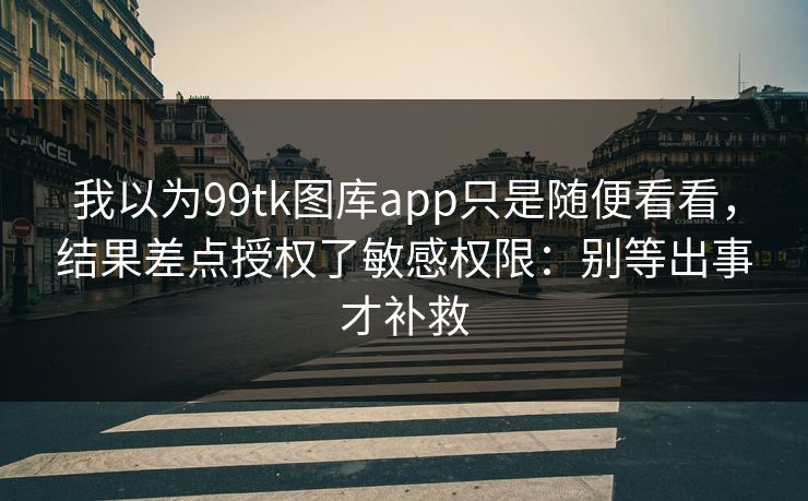 我以为99tk图库app只是随便看看，结果差点授权了敏感权限：别等出事才补救