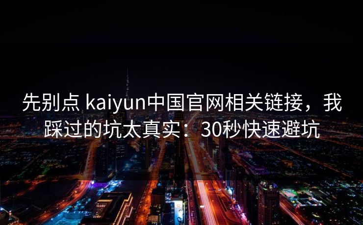 先别点 kaiyun中国官网相关链接，我踩过的坑太真实：30秒快速避坑