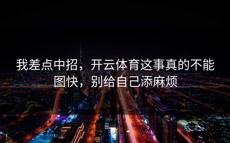 我差点中招，开云体育这事真的不能图快，别给自己添麻烦