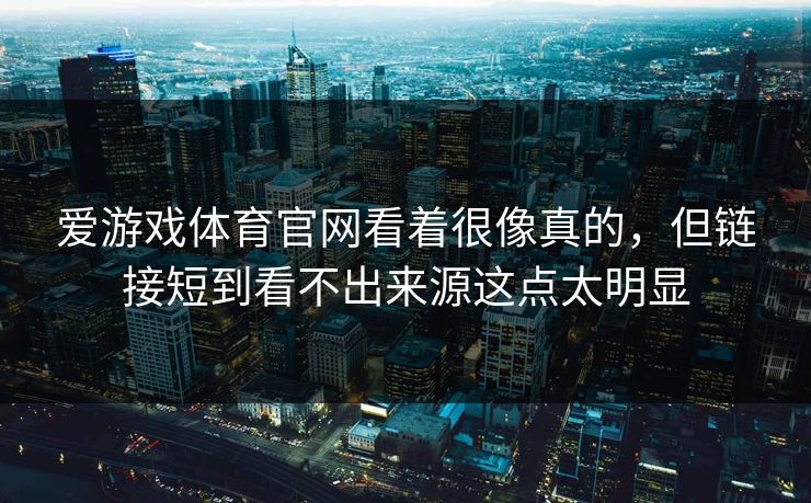 爱游戏体育官网看着很像真的，但链接短到看不出来源这点太明显