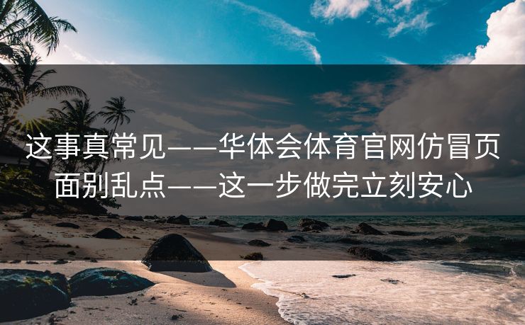 这事真常见——华体会体育官网仿冒页面别乱点——这一步做完立刻安心