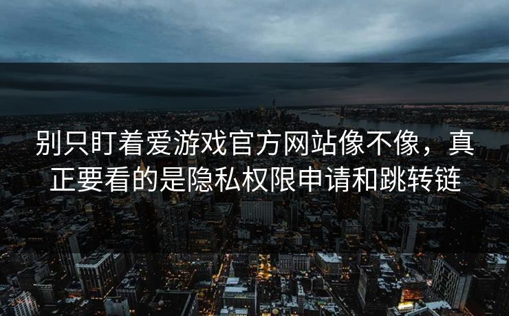 别只盯着爱游戏官方网站像不像，真正要看的是隐私权限申请和跳转链