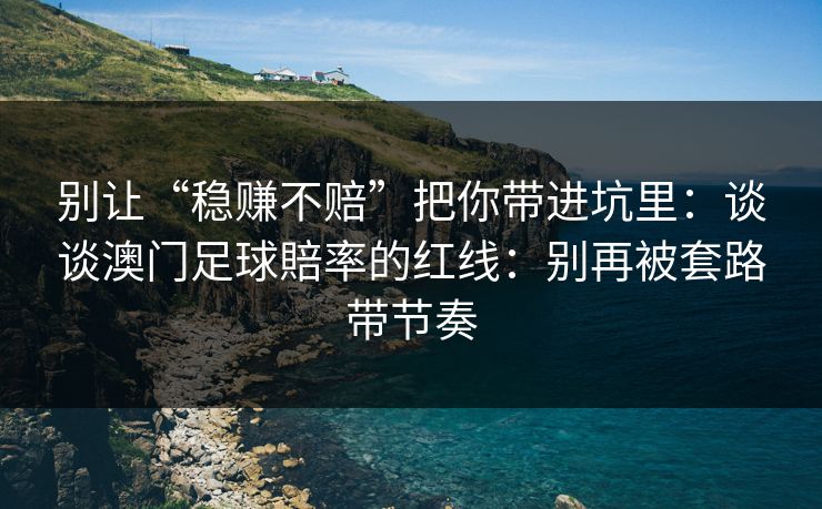 别让“稳赚不赔”把你带进坑里：谈谈澳门足球賠率的红线：别再被套路带节奏