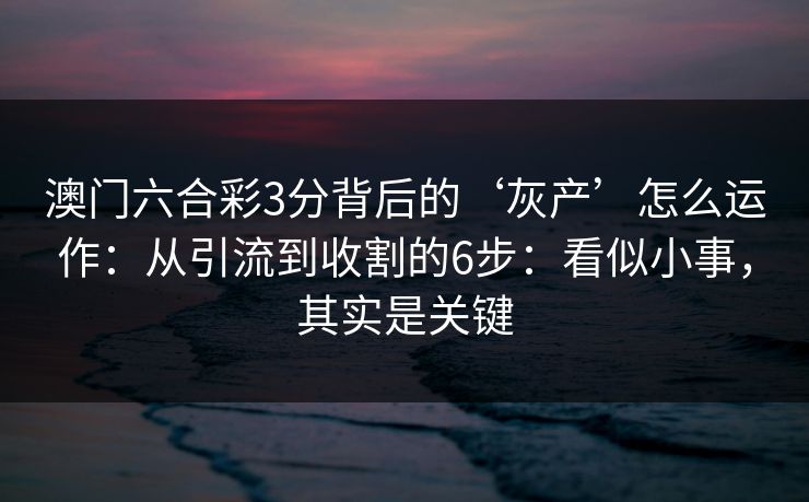 澳门六合彩3分背后的‘灰产’怎么运作:从引流到收割的6步:看似小事,其实是关键 澳门六合彩3分背后的‘灰产’怎么运作:从引流到收割的6步:看似小事,其实是关键