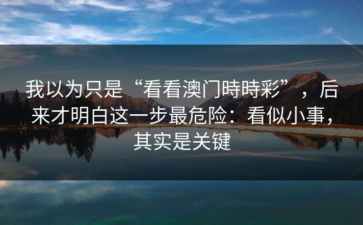 我以为只是“看看澳门時時彩”，后来才明白这一步最危险：看似小事，其实是关键