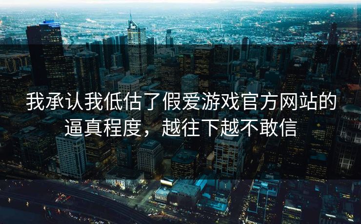 我承认我低估了假爱游戏官方网站的逼真程度，越往下越不敢信