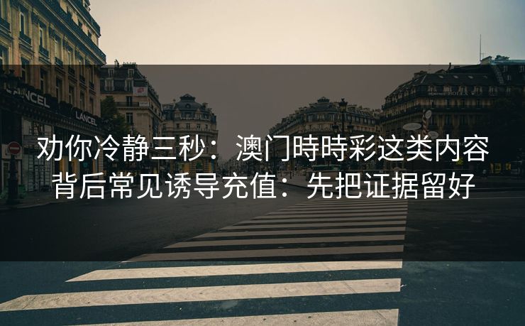 劝你冷静三秒:澳门時時彩这类内容背后常见诱导充值:先把证据留好 劝你冷静三秒:澳门時時彩这类内容背后常见诱导充值:先把证据留好