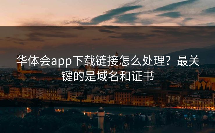 华体会app下载链接怎么处理?最关键的是域名和证书 华体会app下载链接怎么处理?最关键的是域名和证书
