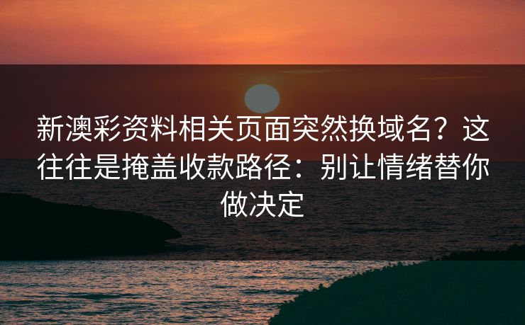 新澳彩资料相关页面突然换域名？这往往是掩盖收款路径：别让情绪替你做决定