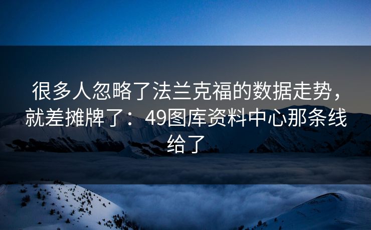 很多人忽略了法兰克福的数据走势，就差摊牌了：49图库资料中心那条线给了