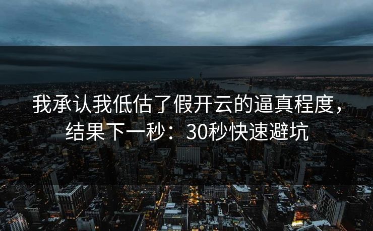 我承认我低估了假开云的逼真程度，结果下一秒：30秒快速避坑