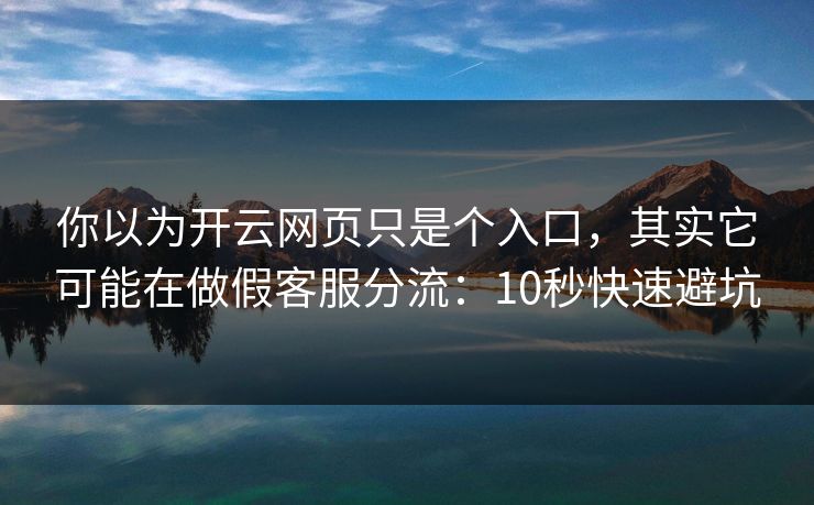 你以为开云网页只是个入口，其实它可能在做假客服分流：10秒快速避坑