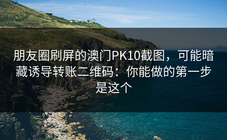 朋友圈刷屏的澳门PK10截图,可能暗藏诱导转账二维码:你能做的第一步是这个 朋友圈刷屏的澳门PK10截图,可能暗藏诱导转账二维码:你能做的第一步是这个