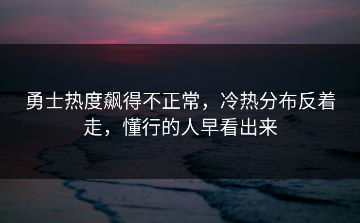 勇士热度飙得不正常，冷热分布反着走，懂行的人早看出来