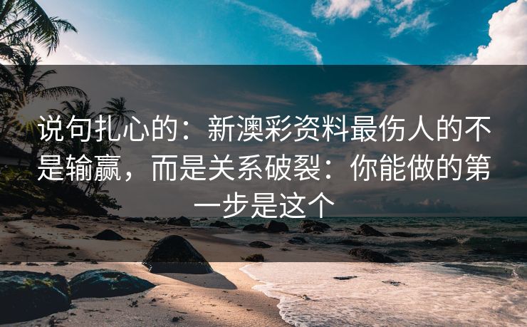 说句扎心的：新澳彩资料最伤人的不是输赢，而是关系破裂：你能做的第一步是这个