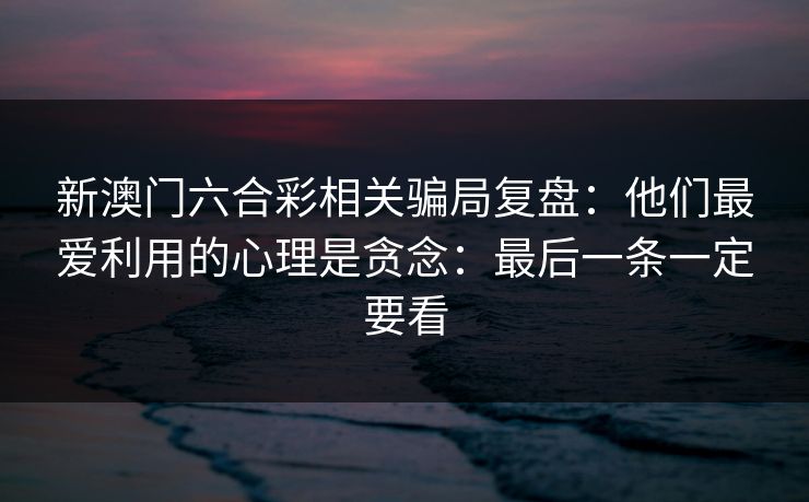 新澳门六合彩相关骗局复盘：他们最爱利用的心理是贪念：最后一条一定要看