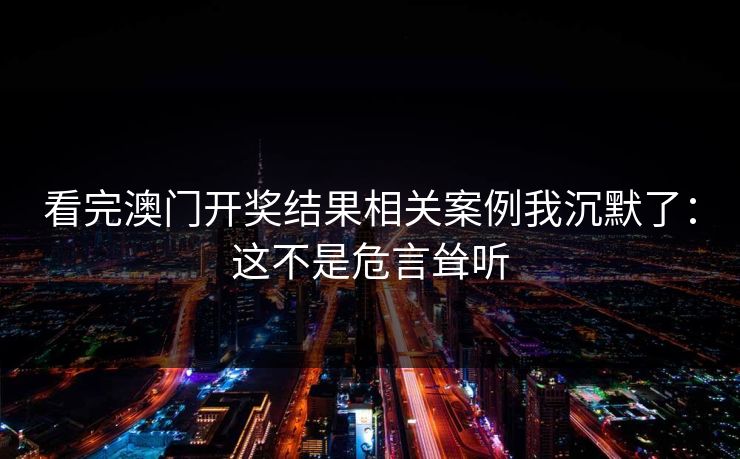 看完澳门开奖结果相关案例我沉默了：这不是危言耸听