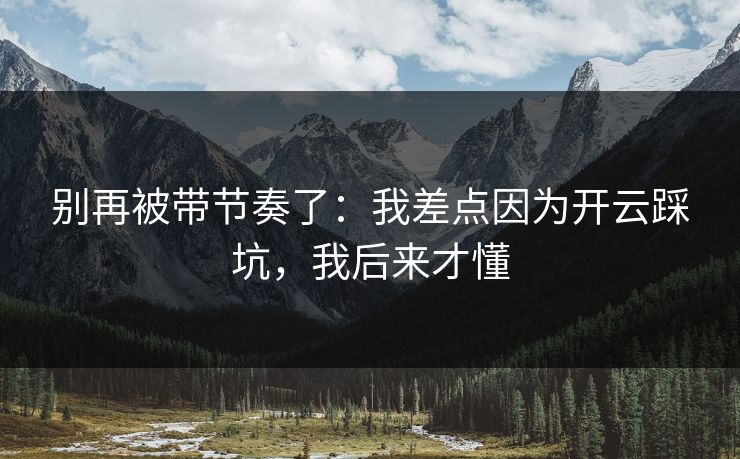 别再被带节奏了：我差点因为开云踩坑，我后来才懂